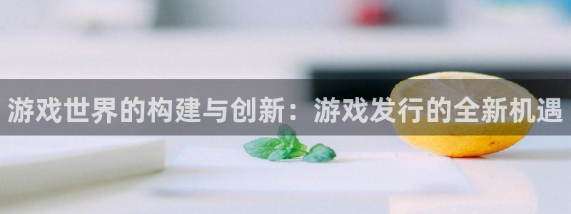 亿万28官网客服：游戏世界的构建与创新：游戏发行的全新机遇