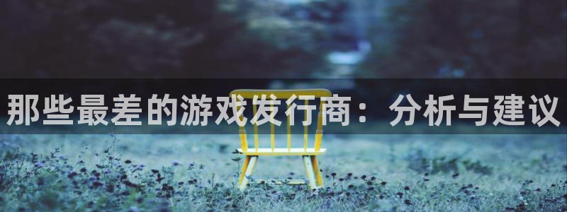 亿万28官网代理注册：那些最差的游戏发行商：分析与建议