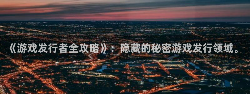 亿万28官网官网注册账号：《游戏发行者全攻略》：隐藏的秘密游戏发行领域。