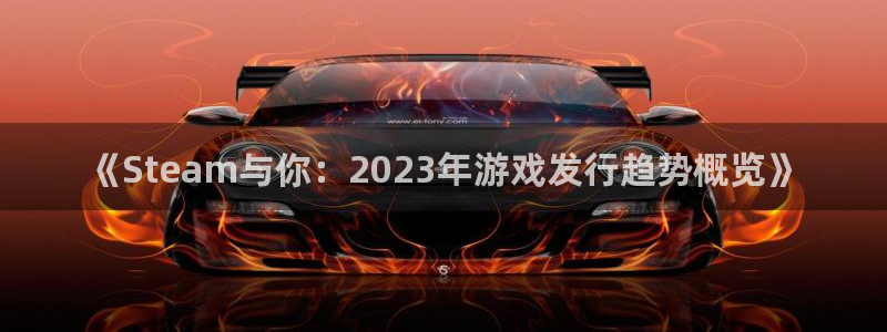 亿万28官网平台怎么样可靠吗：《Steam与你：2023年游戏发行趋势概览》