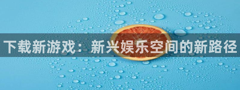 亿万28官网注册方法有哪些呢：下载新游戏：新兴娱乐空间的新路径